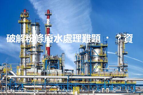破解粉條廢水處理難題？資源化利用之路又在何方！